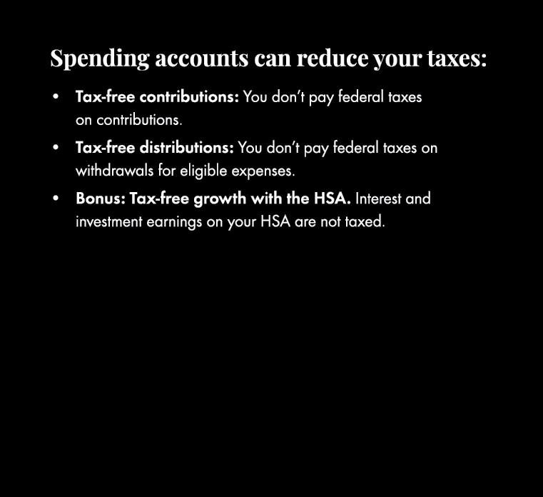 Spending accounts can reduce your taxes: • Tax free contributions: You don’t pay federal taxes on contributions. • Ta...